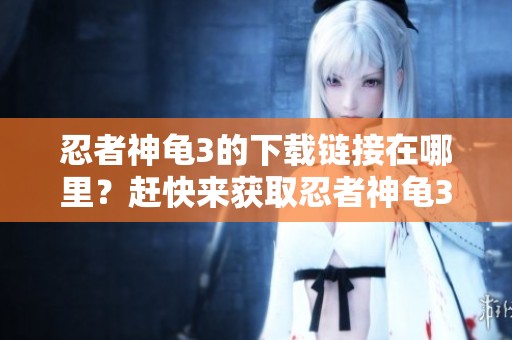 忍者神龟3的下载链接在哪里？赶快来获取忍者神龟3的精彩内容吧！
