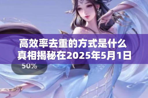 高效率去重的方式是什么 真相揭秘在2025年5月1日17时48分45秒