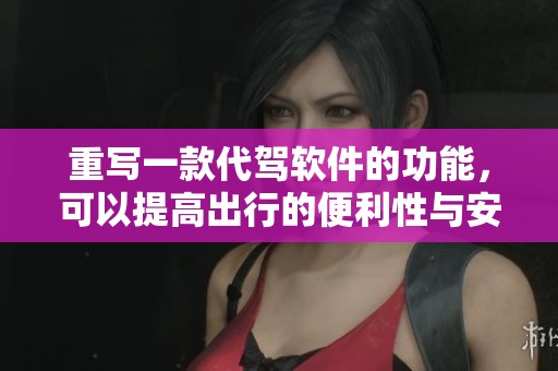 重写一款代驾软件的功能，可以提高出行的便利性与安全性