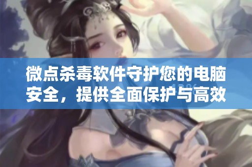 微点杀毒软件守护您的电脑安全，提供全面保护与高效清理体验