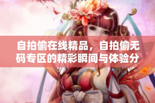 自拍偷在线精品，自拍偷**专区的精彩瞬间与体验分享
