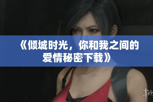 《倾城时光，你和我之间的爱情秘密下载》