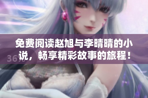 免费阅读赵旭与李晴晴的小说，畅享精彩故事的旅程！