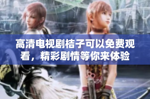 高清电视剧桔子可以免费观看，精彩剧情等你来体验