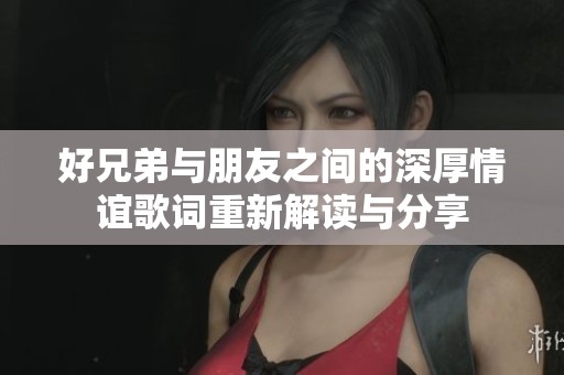 好兄弟与朋友之间的深厚情谊歌词重新解读与分享