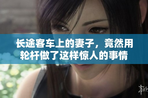 长途客车上的妻子，竟然用轮杆做了这样惊人的事情