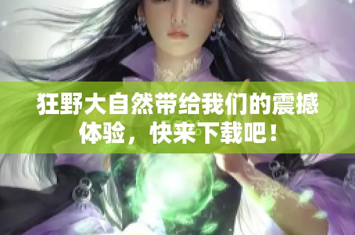 狂野大自然带给我们的震撼体验，快来下载吧！