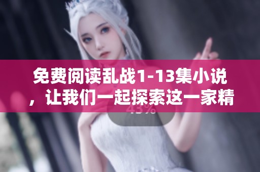 免费阅读乱战1-13集小说，让我们一起探索这一家精彩的故事世界
