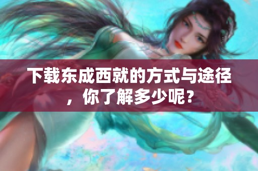 下载东成西就的方式与途径，你了解多少呢？