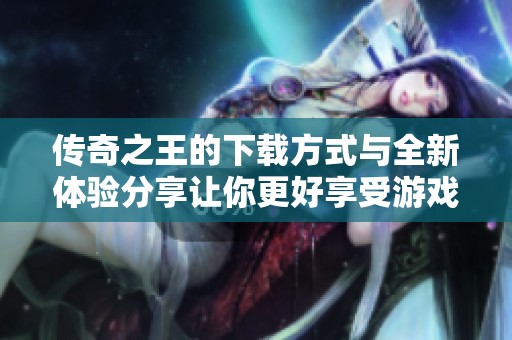 传奇之王的下载方式与全新体验分享让你更好享受游戏乐趣