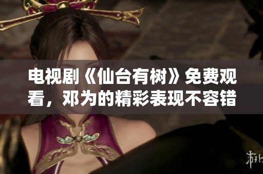 电视剧《仙台有树》免费观看，邓为的精彩表现不容错过！