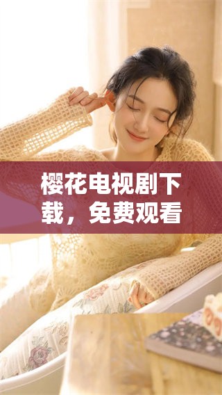 樱花电视剧下载，免费观看这部精彩视频的方式介绍
