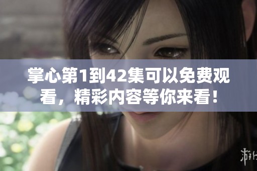 掌心第1到42集可以免费观看，精彩内容等你来看！
