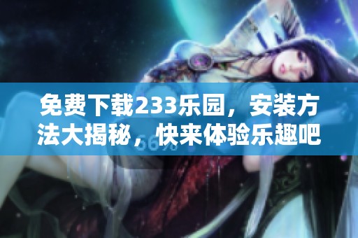 免费下载233乐园，安装方法大揭秘，快来体验乐趣吧！