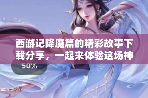西游记降魔篇的精彩故事下载分享，一起来体验这场神秘旅程吧