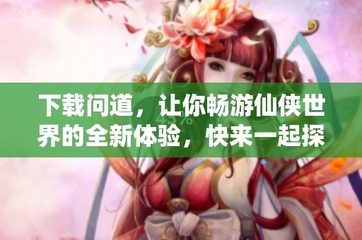 下载问道，让你畅游仙侠世界的全新体验，快来一起探索吧