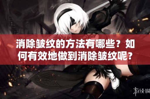 消除皱纹的方法有哪些？如何有效地做到消除皱纹呢？
