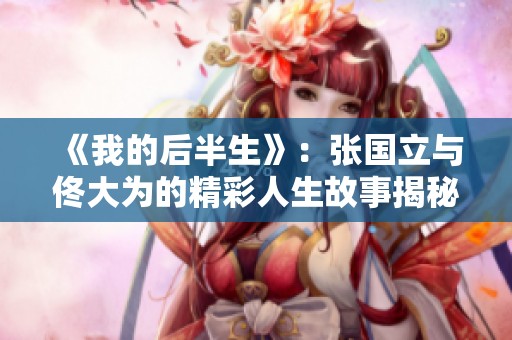 《我的后半生》：张国立与佟大为的精彩人生故事揭秘
