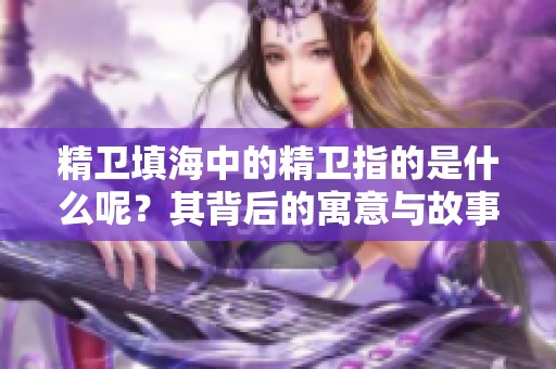 精卫填海中的精卫指的是什么呢？其背后的寓意与故事值得我们深入探讨。