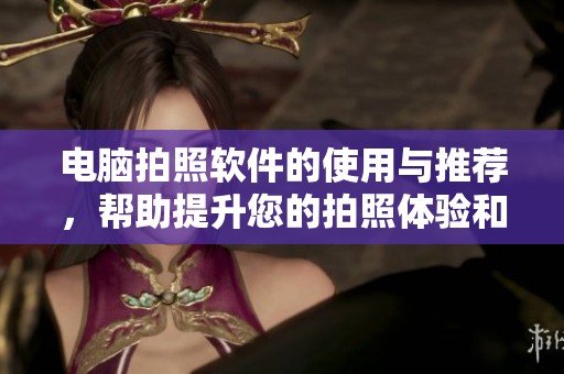 电脑拍照软件的使用与推荐，帮助提升您的拍照体验和效果