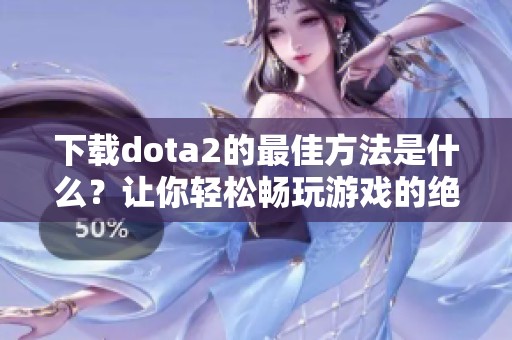 下载dota2的最佳方法是什么？让你轻松畅玩游戏的绝佳选择！