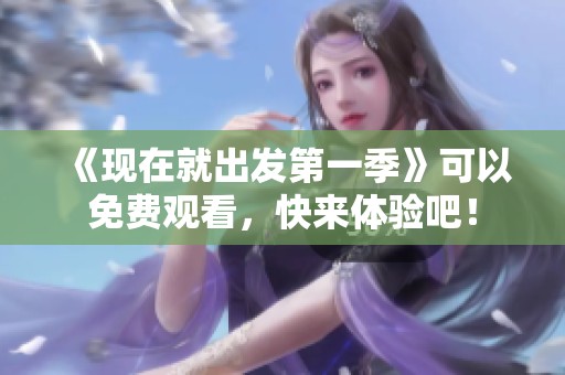 《现在就出发第一季》可以免费观看，快来体验吧！