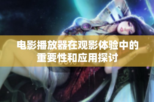 电影播放器在观影体验中的重要性和应用探讨