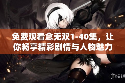 免费观看念无双1-40集，让你畅享精彩剧情与人物魅力