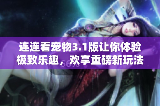 连连看宠物3.1版让你体验极致乐趣，欢享重磅新玩法等你加入！