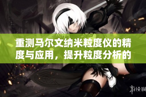重测马尔文纳米粒度仪的精度与应用，提升粒度分析的科学性与准确性