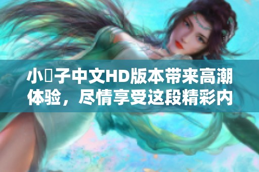 小峓子中文HD版本带来高潮体验，尽情享受这段精彩内容吧