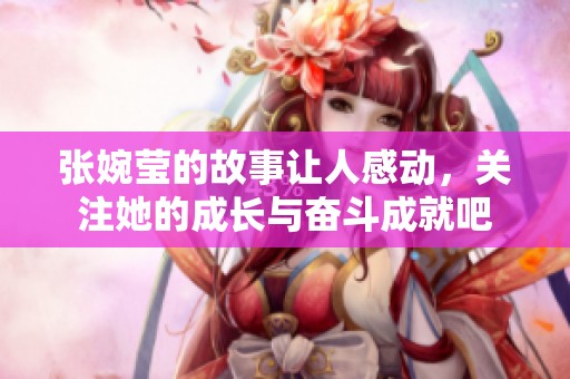 张婉莹的故事让人感动，关注她的成长与奋斗成就吧