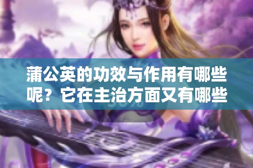 蒲公英的功效与作用有哪些呢？它在主治方面又有哪些独特效果？