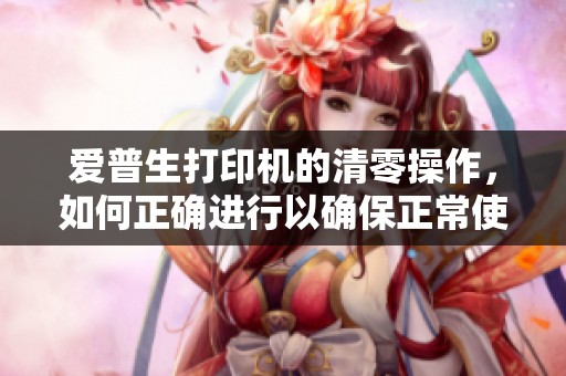 爱普生打印机的清零操作，如何正确进行以确保正常使用