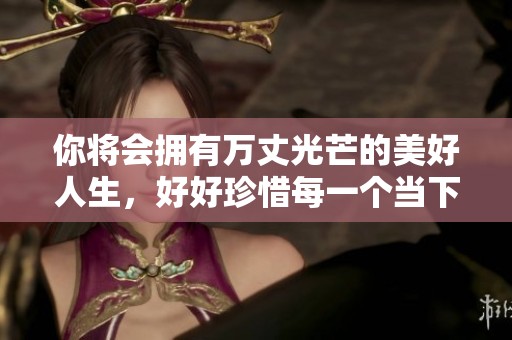 你将会拥有万丈光芒的美好人生，好好珍惜每一个当下