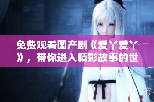 免费观看国产剧《爱丫爱丫》，带你进入精彩故事的世界
