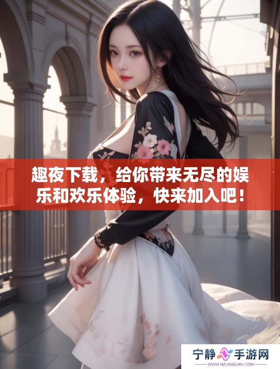 趣夜下载，给你带来无尽的娱乐和欢乐体验，快来加入吧！