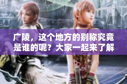 广陵，这个地方的别称究竟是谁的呢？大家一起来了解一下吧！