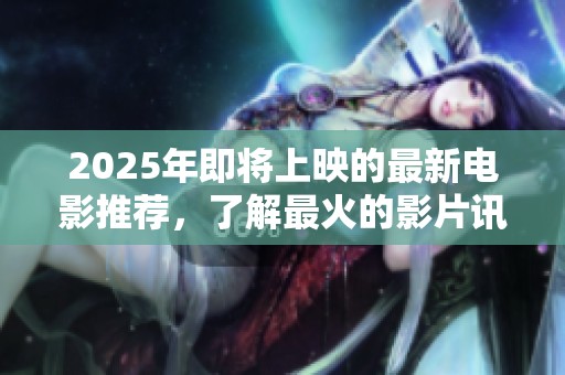 2025年即将上映的最新电影推荐，了解最火的影片讯息与精彩内容