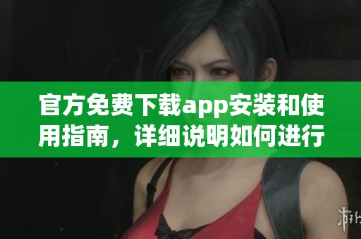 官方免费下载app安装和使用指南，详细说明如何进行下载安装