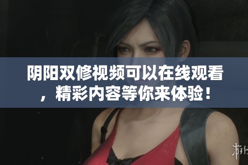阴阳双修视频可以在线观看，精彩内容等你来体验！