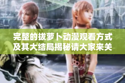 完整的拔萝卜动漫观看方式及其大结局揭秘请大家来关注