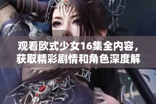 观看欧式少女16集全内容，获取精彩剧情和角色深度解析。