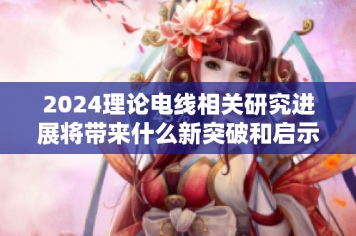 2024理论电线相关研究进展将带来什么新突破和启示呢
