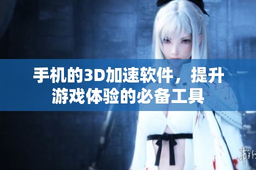 手机的3D加速软件，提升游戏体验的必备工具