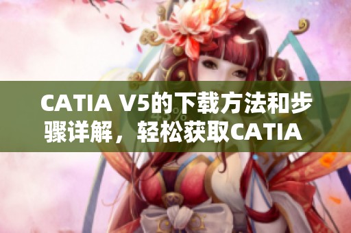 CATIA V5的下载方法和步骤详解，轻松获取CATIA V5软件安装包