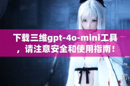下载三维gpt-4o-mini工具，请注意安全和使用指南！