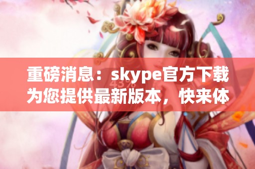 重磅消息：skype官方下载为您提供最新版本，快来体验吧！