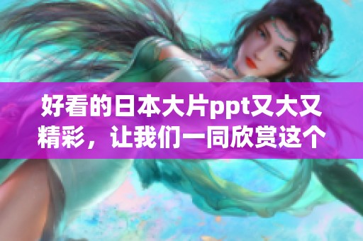 好看的日本大片ppt又大又精彩，让我们一同欣赏这个视觉盛宴吧
