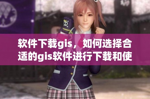 软件下载gis，如何选择合适的gis软件进行下载和使用